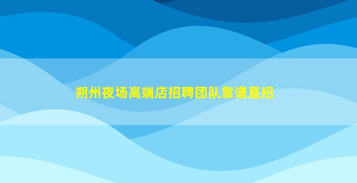 朔州夜场高端店招聘团队靠谱直招